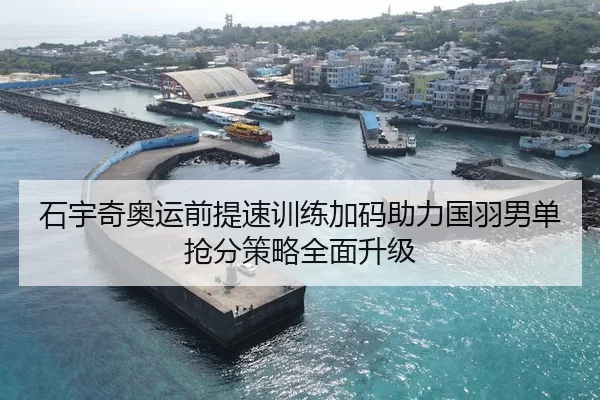 石宇奇奥运前提速训练加码助力国羽男单抢分策略全面升级