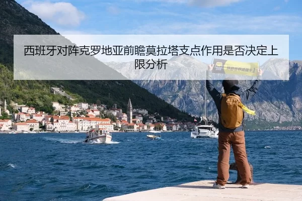 西班牙对阵克罗地亚前瞻莫拉塔支点作用是否决定上限分析