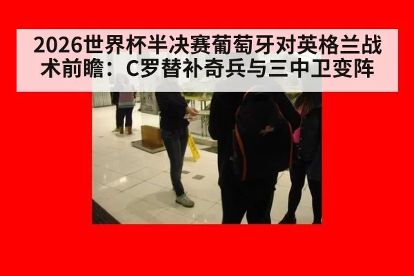 2026世界杯半决赛葡萄牙对英格兰战术前瞻:C罗替补奇兵与三中卫变阵