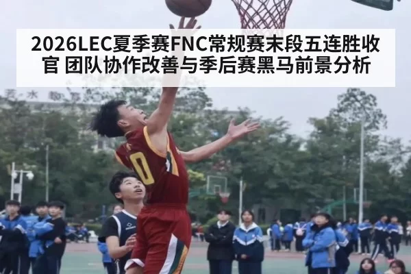 2026LEC夏季赛FNC常规赛末段五连胜收官 团队协作改善与季后赛黑马前景分析