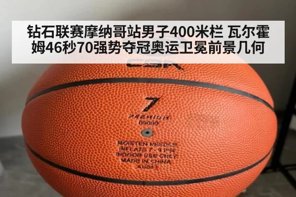钻石联赛摩纳哥站男子400米栏 瓦尔霍姆46秒70强势夺冠奥运卫冕前景几何
