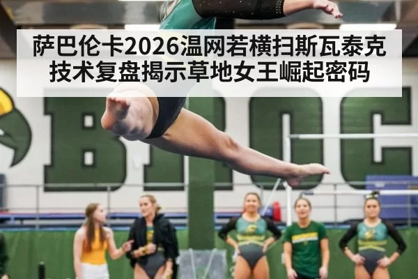 萨巴伦卡2026温网若横扫斯瓦泰克 技术复盘揭示草地女王崛起密码
