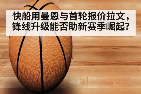 快船用曼恩与首轮报价拉文,锋线升级能否助新赛季崛起?