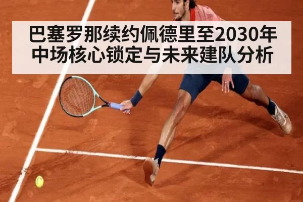巴塞罗那续约佩德里至2030年中场核心锁定与未来建队分析