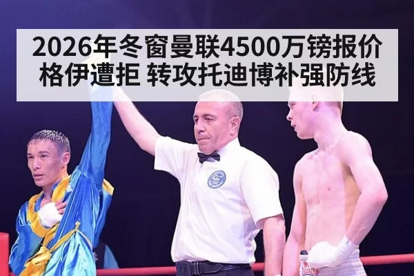 2026年冬窗曼联4500万镑报价格伊遭拒 转攻托迪博补强防线