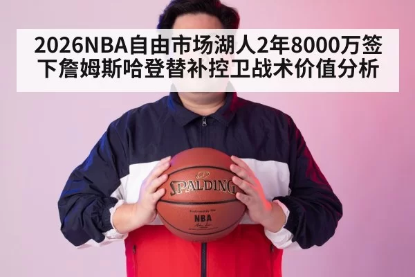 2026NBA自由市场湖人2年8000万签下詹姆斯哈登替补控卫战术价值分析