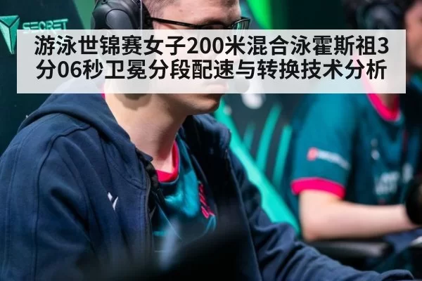 游泳世锦赛女子200米混合泳霍斯祖3分06秒卫冕分段配速与转换技术分析