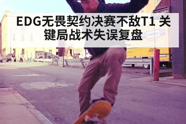 EDG无畏契约决赛不敌T1 关键局战术失误复盘