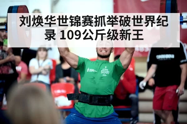 刘焕华世锦赛抓举破世界纪录 109公斤级新王