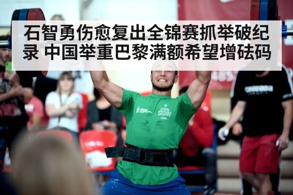 石智勇伤愈复出全锦赛抓举破纪录 中国举重巴黎满额希望增砝码