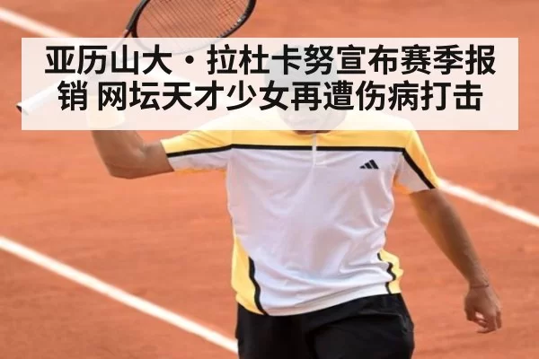 亚历山大·拉杜卡努宣布赛季报销 网坛天才少女再遭伤病打击
