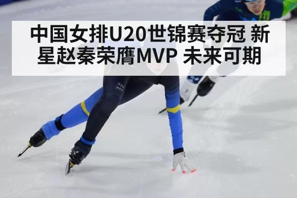 中国女排U20世锦赛夺冠 新星赵秦荣膺MVP 未来可期