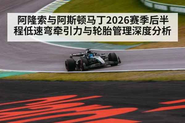 阿隆索与阿斯顿马丁2026赛季后半程低速弯牵引力与轮胎管理深度分析