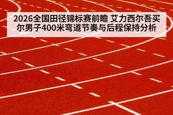 2026全国田径锦标赛前瞻 艾力西尔吾买尔男子400米弯道节奏与后程保持分析